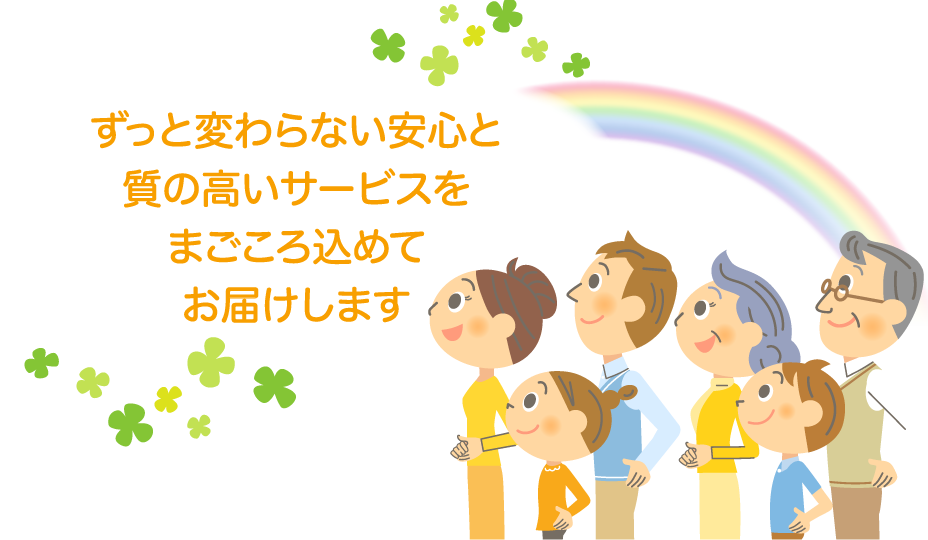 ずっと変わらない安心と質の高いサービスをまごころ込めてお届けします