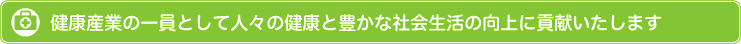 健康産業の一員として人々の健康と豊かな社会生活の向上に貢献いたします。